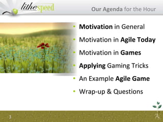Our Agenda for the Hour
3
• Motivation in General
• Motivation in Agile Today
• Motivation in Games
• Applying Gaming Tricks
• An Example Agile Game
• Wrap-up & Questions
 