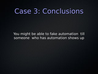 Case 3: ConclusionsCase 3: Conclusions
You might be able to fake automation tillYou might be able to fake automation till
someone who has automation shows upsomeone who has automation shows up
 
