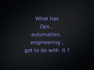 What hasWhat has
Ops ,Ops ,
automation,automation,
engineering ,engineering ,
got to do with it ?got to do with it ?
 
