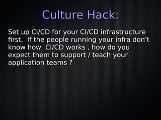 Culture Hack:Culture Hack:
Set up CI/CD for your CI/CD infrastructureSet up CI/CD for your CI/CD infrastructure
frst, If the people running your infra don'tfrst, If the people running your infra don't
know how CI/CD works , how do youknow how CI/CD works , how do you
expect them to support / teach yourexpect them to support / teach your
application teams ?application teams ?
 