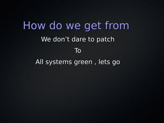 How do we get fromHow do we get from
We don’t dare to patchWe don’t dare to patch
ToTo
All systems green , lets goAll systems green , lets go
 