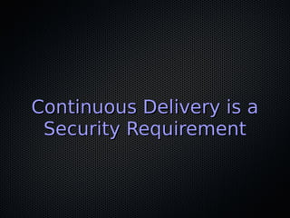 Continuous Delivery is aContinuous Delivery is a
Security RequirementSecurity Requirement
 
