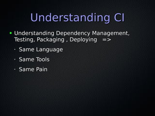 Understanding CIUnderstanding CI
● Understanding Dependency Management,Understanding Dependency Management,
Testing, Packaging , Deploying =>Testing, Packaging , Deploying =>
•
Same LanguageSame Language
•
Same ToolsSame Tools
•
Same PainSame Pain
 