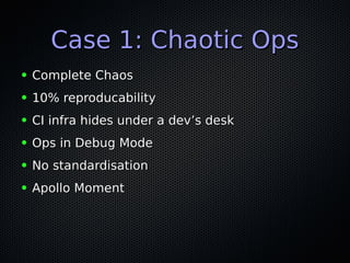 Case 1: Chaotic OpsCase 1: Chaotic Ops
● Complete ChaosComplete Chaos
● 10% reproducability10% reproducability
● CI infra ...