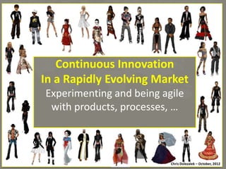 Con8nuous	
  Innova8on	
  
In	
  a	
  Rapidly	
  Evolving	
  Market	
  
Experimen*ng	
  and	
  being	
  agile	
  
with	
  products,	
  processes,	
  …	
  

Chris	
  Dolezalek	
  –	
  October,	
  2012	
  
Chris	
  Dolezalek	
  –	
  October,	
  2012	
  

 