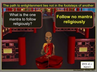 The path to enlightenment lies not in the footsteps of another

What is the one
mantra to follow
religiously?

Follow no mantra
religiously	
  

初心	
Beginner’s	
  Mind	
  
Chris	
  Dolezalek	
  –	
  October,	
  2012	
  

 