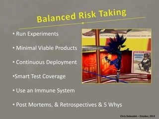 • Run	
  Experiments	
  	
  
	
  
• Minimal	
  Viable	
  Products	
  
	
  
• Con*nuous	
  Deployment	
  
	
  
• Smart	
  Test	
  Coverage	
  
	
  

• Use	
  an	
  Immune	
  System	
  
	
  
• Post	
  Mortems,	
  &	
  Retrospec*ves	
  &	
  5	
  Whys	
  
	
  
Chris	
  Dolezalek	
  –	
  October,	
  2012	
  

 