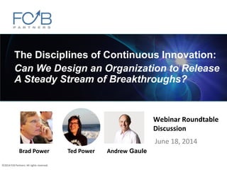 ©2014 FCB Partners. All rights reserved.
Webinar Roundtable
Discussion
June 18, 2014
The Disciplines of Continuous Innovation:
Can We Design an Organization to Release
A Steady Stream of Breakthroughs?
Brad Power Ted Power Andrew Gaule
 