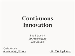Continuous
Innovation
Eric Bowman
VP Architecture
Gilt Groupe
@ebowman
ebowman@gilt.com

http://tech.gilt.com

 