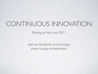 CONTINUOUS INNOVATION
       Sharing at hkie, nov 2011	

                    !
                    !
     add me facebook: erwinhuang1 	

       erwin huang, entrepreneur
 