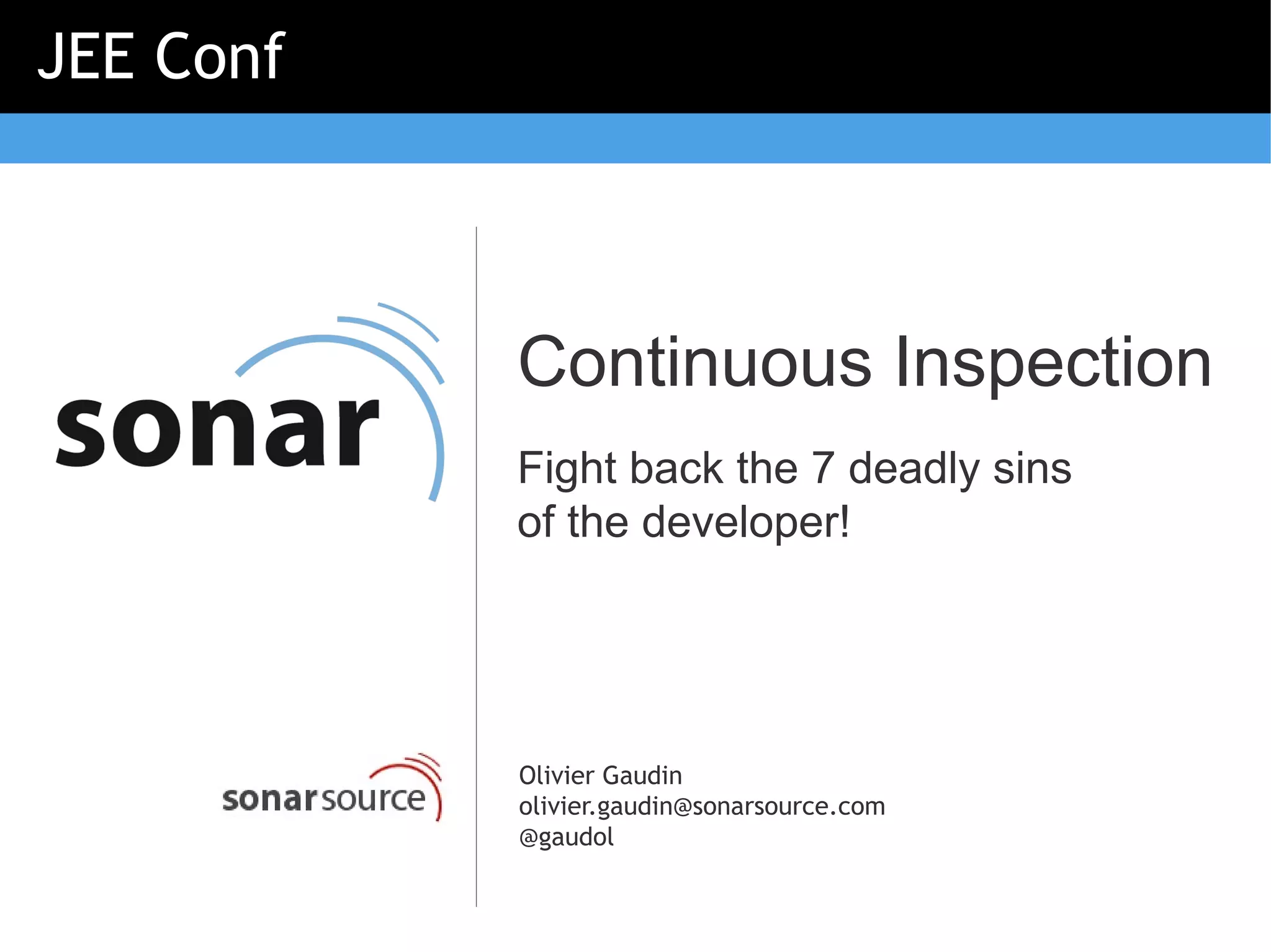 JEE Conf



           Continuous Inspection
           Fight back the 7 deadly sins
           of the developer!




           Olivier Gaudin
           olivier.gaudin@sonarsource.com
           @gaudol
 