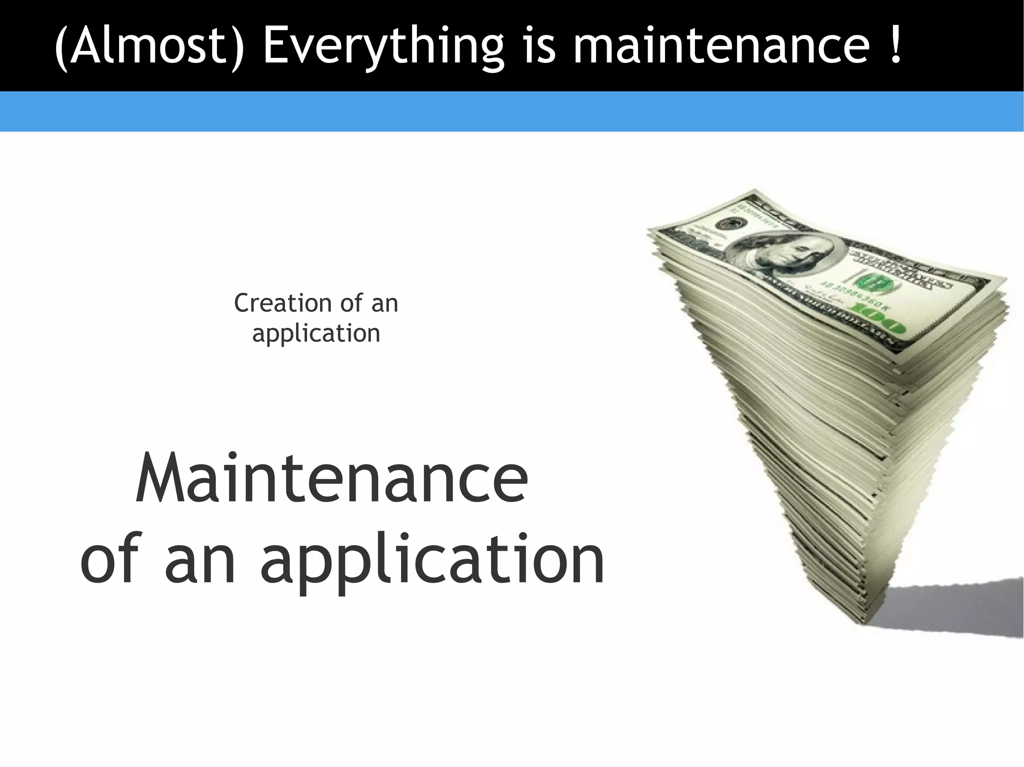 (Almost) Everything is maintenance !



       Creation of an
        application




   Maintenance
 of an application
 