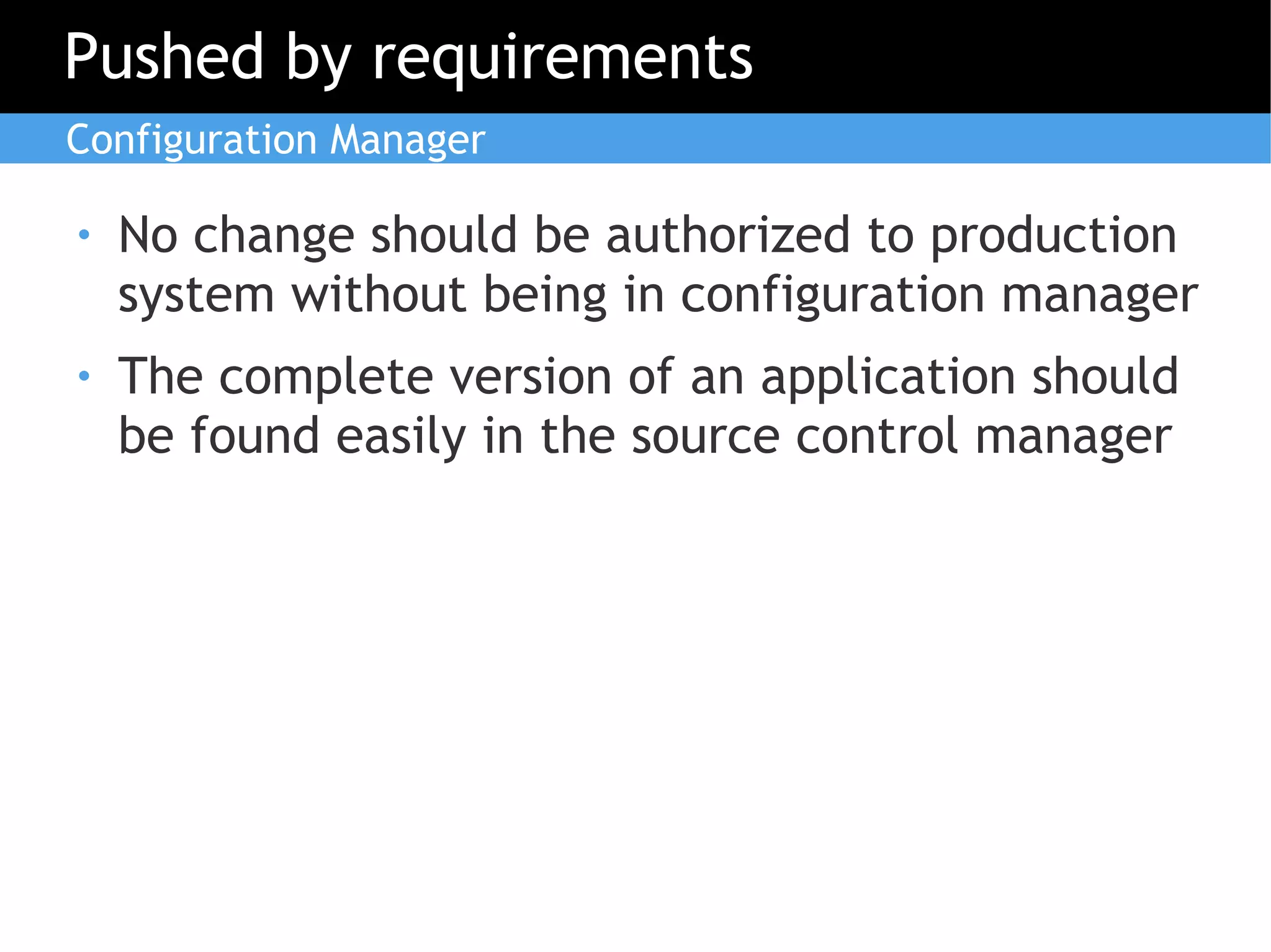 Pushed by requirements
Configuration Manager

●   No change should be authorized to production
    system without being in configuration manager
●   The complete version of an application should
    be found easily in the source control manager
 