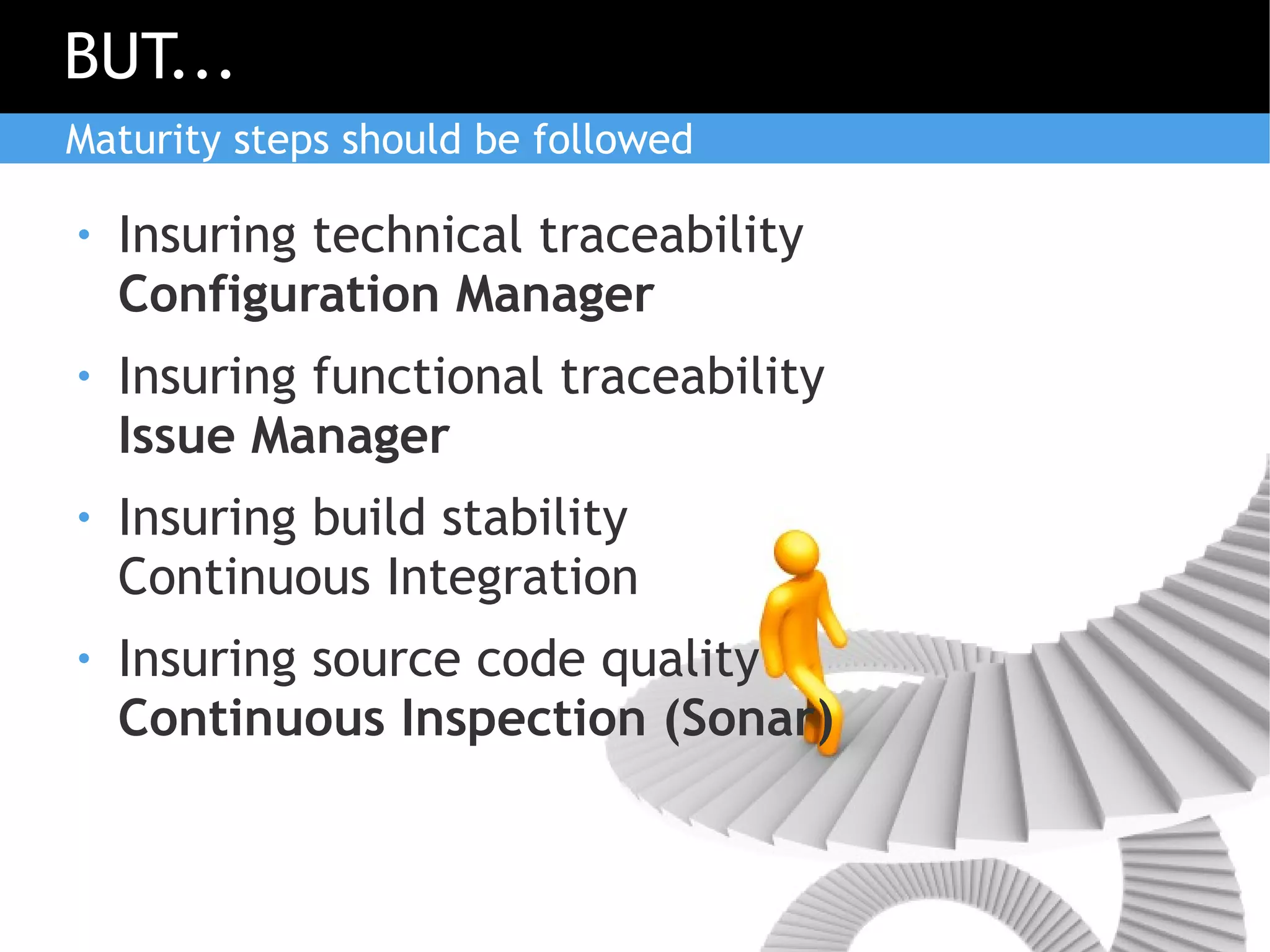 BUT...
Maturity steps should be followed

●   Insuring technical traceability
    Configuration Manager
●   Insuring functional traceability
    Issue Manager
●   Insuring build stability
    Continuous Integration
●   Insuring source code quality
    Continuous Inspection (Sonar)
 