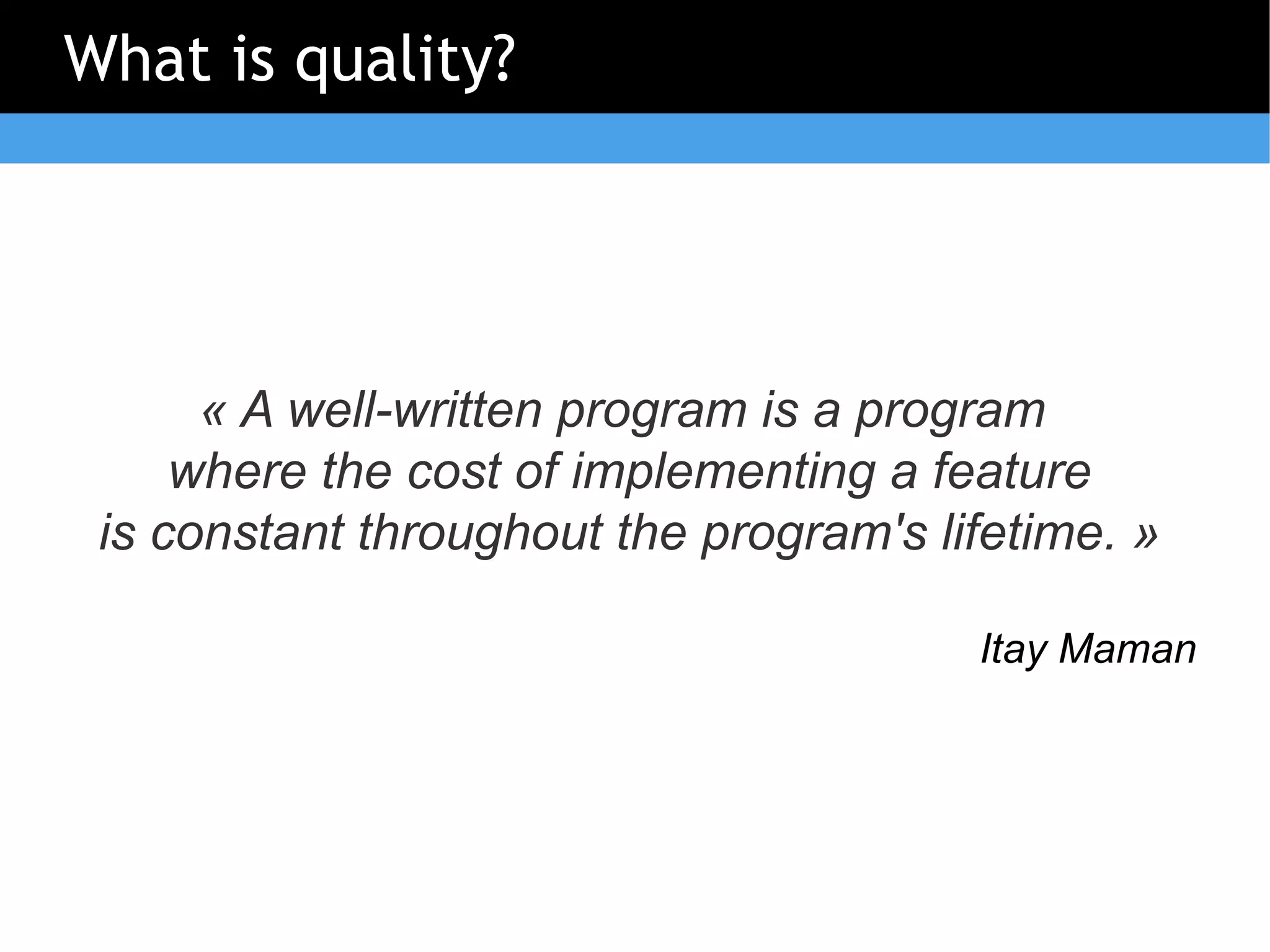 What is quality?




      « A well-written program is a program
     where the cost of implementing a feature
 is constant throughout the program's lifetime. »

                                        Itay Maman
 