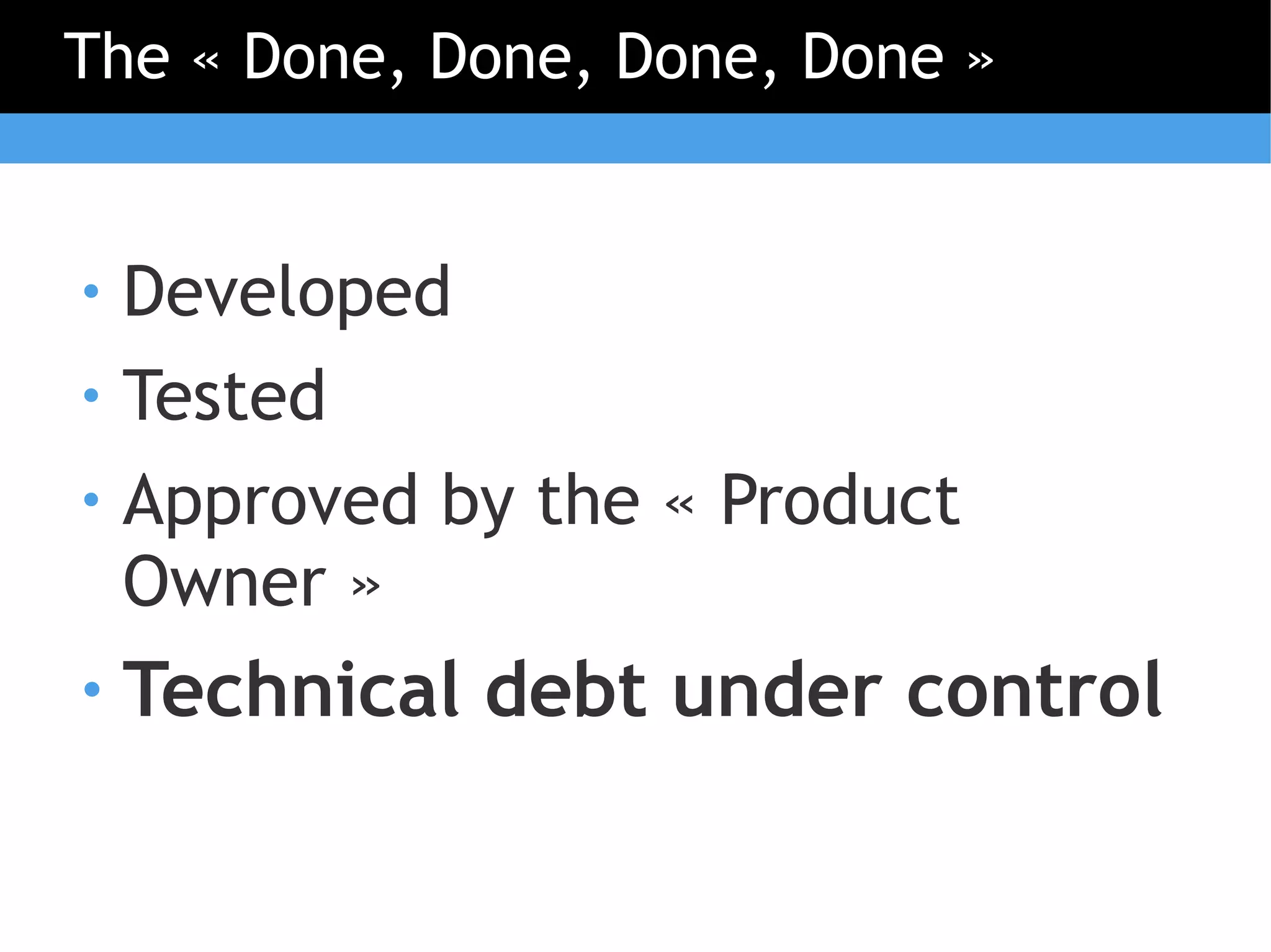 The « Done, Done, Done, Done »


●   Developed
●   Tested
●   Approved by the « Product
    Owner »
●   Technical debt under control
 