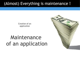 (Almost) Everything is maintenance !



       Creation of an
        application




   Maintenance
 of an application
 