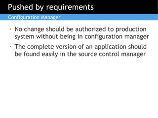 Pushed by requirements
Configuration Manager

●   No change should be authorized to production
    system without being in configuration manager
●   The complete version of an application should
    be found easily in the source control manager
 