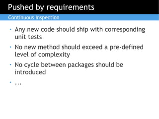Pushed by requirements
Continuous Inspection

●   Any new code should ship with corresponding
    unit tests
●   No new method should exceed a pre-defined
    level of complexity
●   No cycle between packages should be
    introduced
●   ...
 