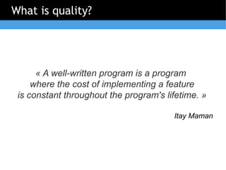 What is quality?




      « A well-written program is a program
     where the cost of implementing a feature
 is constant throughout the program's lifetime. »

                                        Itay Maman
 