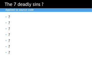 The 7 deadly sins ?
Applied to source code

●   ?
●   ?
●   ?
●   ?
●   ?
●   ?
●   ?
 