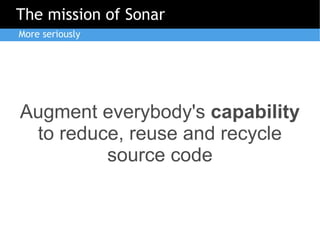 The mission of Sonar
More seriously




Augment everybody's capability
 to reduce, reuse and recycle
         source code
 