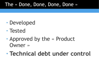The « Done, Done, Done, Done »


●   Developed
●   Tested
●   Approved by the « Product
    Owner »
●   Technical debt under control
 