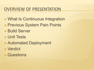OVERVIEW OF PRESENTATION

 What Is Continuous Integration
 Previous System Pain Points

 Build Server

 Unit Tests

 Automated Deployment

 Verdict

 Questions
 