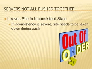 SERVERS NOT ALL PUSHED TOGETHER

   Leaves Site in Inconsistent State
     If
       inconsistency is severe, site needs to be taken
      down during push
 
