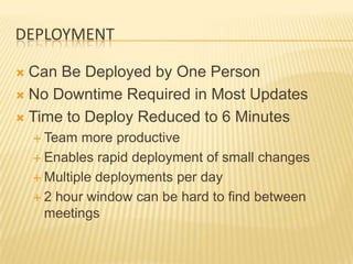 DEPLOYMENT

 Can Be Deployed by One Person
 No Downtime Required in Most Updates

 Time to Deploy Reduced to 6 Minutes
     Team  more productive
     Enables rapid deployment of small changes

     Multiple deployments per day

     2 hour window can be hard to find between
      meetings
 