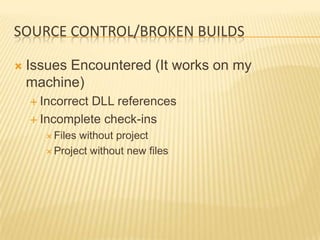 SOURCE CONTROL/BROKEN BUILDS

   Issues Encountered (It works on my
    machine)
     Incorrect
              DLL references
     Incomplete check-ins
        Fileswithout project
        Project without new files
 