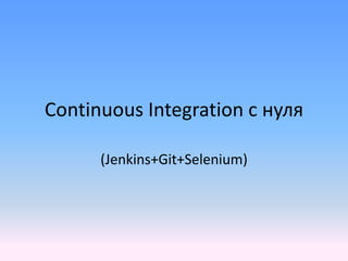 Continuous Integration с нуля

      (Jenkins+Git+Selenium)
 