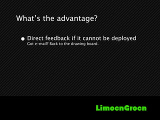 What’s the advantage?

 • Direct feedback if it cannot be deployed
   Got e-mail? Back to the drawing board.
 