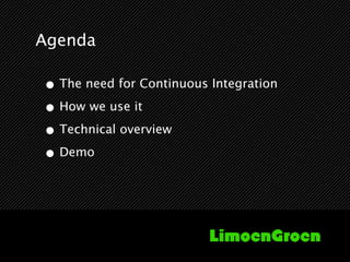 Agenda

• The need for Continuous Integration
• How we use it
• Technical overview
• Demo
 