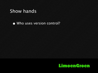 Show hands

• Who uses version control?
 