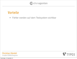 Vorteile
                   •     Fehler werden auf dem Testsystem sichtbar




   Christian Händel
   Certified TYPO3 Integrator
Donnerstag, 13. Dezember 12
 