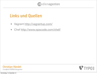 Links und Quellen
                •      Vagrant http://vagrantup.com/

                •      Chef http://www.opscode.com/chef/




   Christian Händel
   Certified TYPO3 Integrator
Donnerstag, 13. Dezember 12
 
