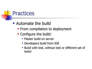 Practices Automate the build From compilation to deployment Configure the build: Master build on server  Developers build from IDE Build with test, without test or different set of tests! 