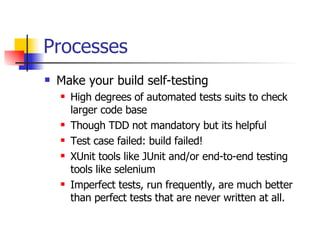 Processes Make your build self-testing High degrees of automated tests suits to check larger code base Though TDD not mandatory but its helpful Test case failed: build failed! XUnit tools like JUnit and/or end-to-end testing tools like selenium  Imperfect tests, run frequently, are much better than perfect tests that are never written at all. 