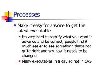 Processes Make it easy for anyone to get the latest executable Its very hard to specify what you want in advance and be correct; people find it much easier to see something that’s not quite right and say how it needs to be changed Many executables in a day so not in CVS 