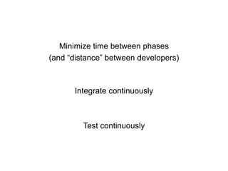 Minimize time between phases
(and “distance” between developers)



      Integrate continuously



         Test continuo...