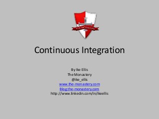 Continuous Integration
By Ike Ellis
The Monastery
@ike_ellis
www.the-monastery.com
Blog.the-monastery.com
http://www.linkedin.com/in/ikeellis
 
