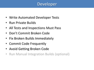 • Write Automated Developer Tests
• Run Private Builds
• All Tests and Inspections Must Pass
• Don’t Commit Broken Code
• Fix Broken Builds Immediately
• Commit Code Frequently
• Avoid Getting Broken Code
• Run Manual Integration Builds (optional)
Developer
 