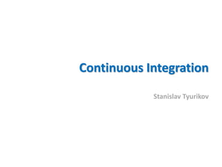 Continuous Integration
Stanislav Tyurikov
 