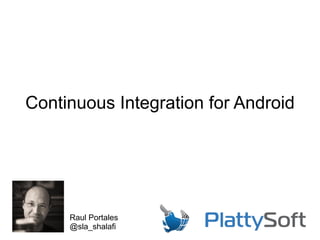 Continuous Integration for Android
Raul Portales
@sla_shalafi
 
