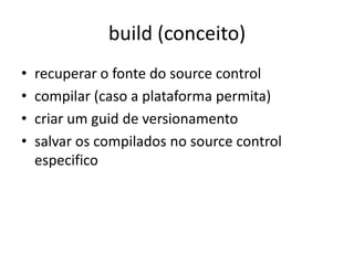 build (conceito)
• recuperar o fonte do source control
• compilar (caso a plataforma requeira)
• criar um guid de versionamento
• salvar os compilados no source control
especifico
 