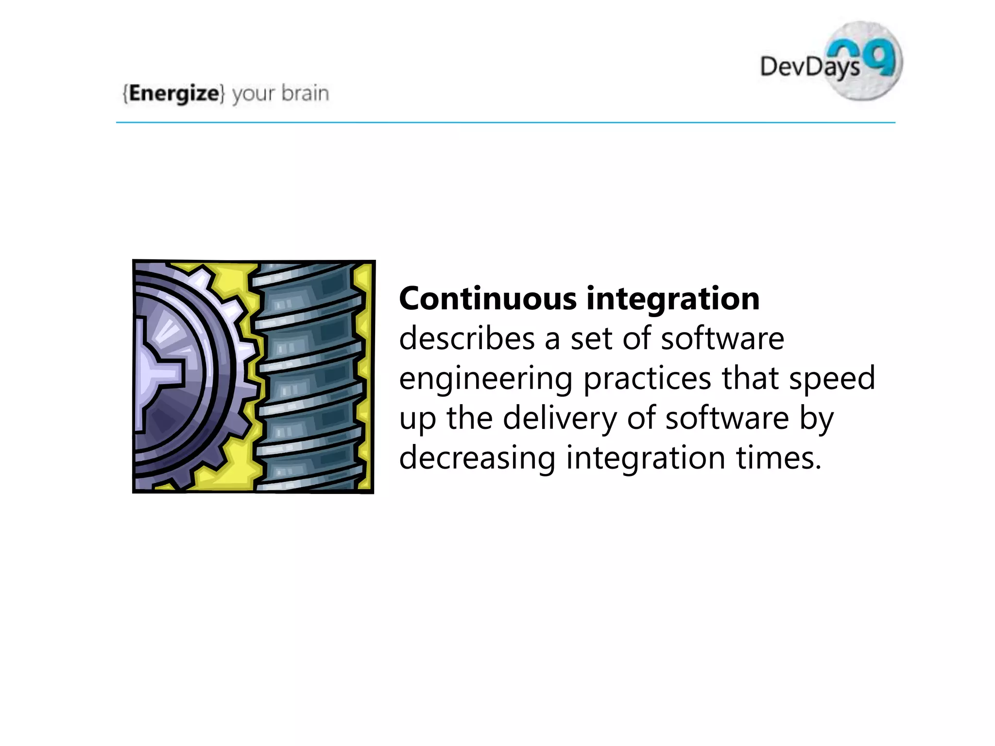 Continuous integration
describes a set of software
engineering practices that speed
up the delivery of software by
decreasing integration times.

 