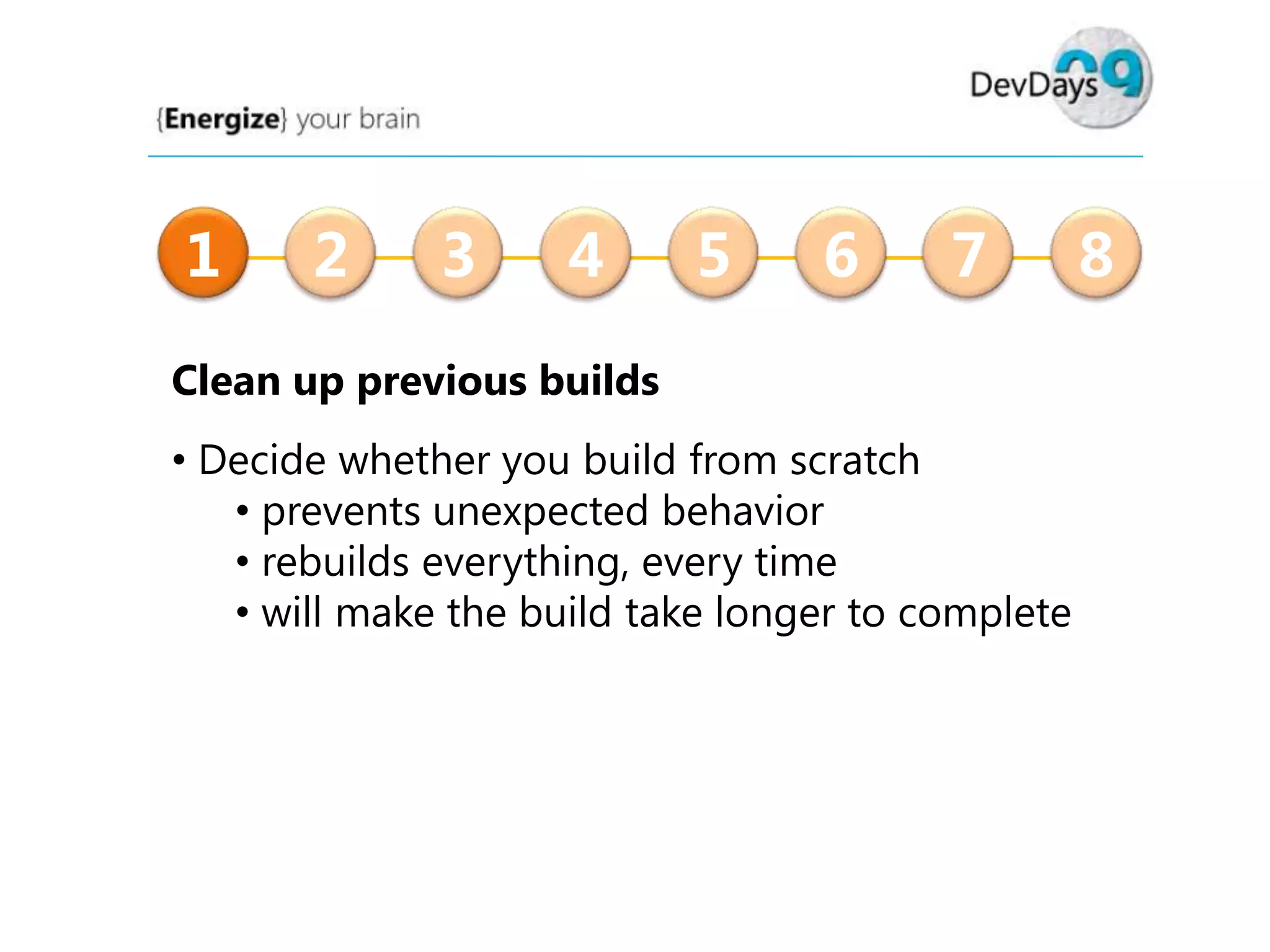 1

2

3

4

5

6

7

Clean up previous builds
• Decide whether you build from scratch
• prevents unexpected behavior
• rebuilds everything, every time
• will make the build take longer to complete

8

 