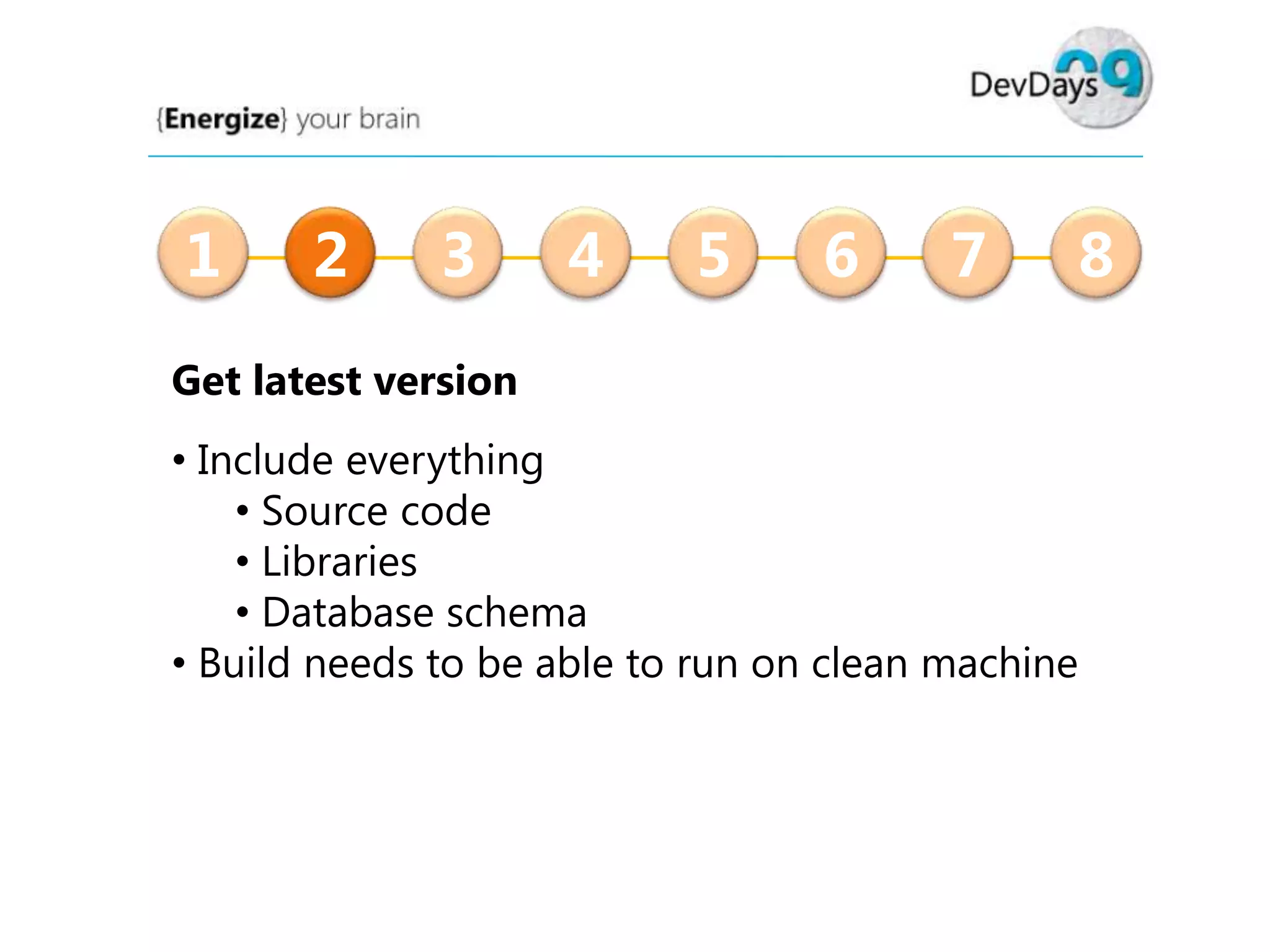 1

2

3

4

5

6

7

8

Get latest version
• Include everything
• Source code
• Libraries
• Database schema
• Build needs to be able to run on clean machine

 