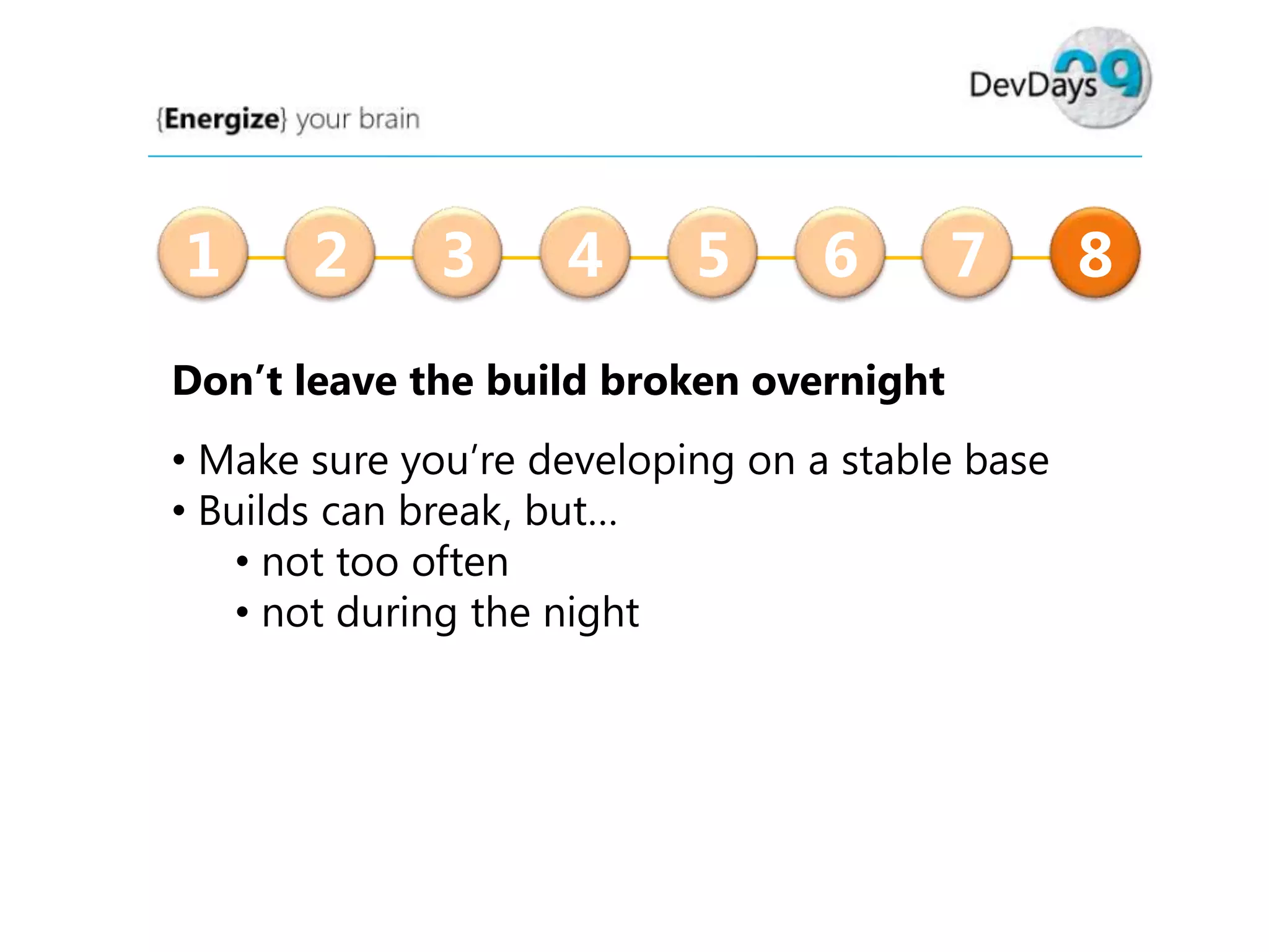 1

2

3

4

5

6

7

Don’t leave the build broken overnight
• Make sure you’re developing on a stable base
• Builds can break, but…
• not too often
• not during the night

8

 